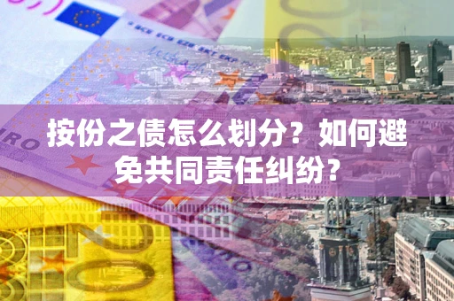 武汉按份之债怎么划分？如何避免共同责任纠纷？