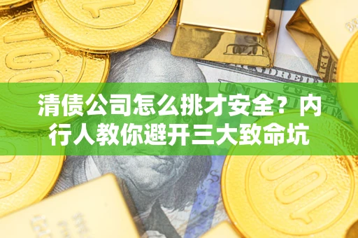 武汉清债公司怎么挑才安全？内行人教你避开三大致命坑