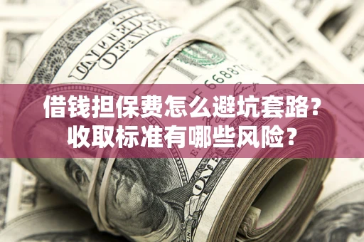 武汉借钱担保费怎么避坑套路?收取标准有哪些风险? 武汉借钱担保费怎么避坑套路?收取标准有哪些风险?