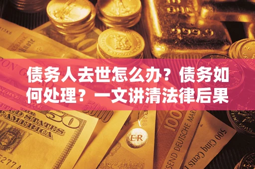 武汉债务人去世怎么办？债务如何处理？一文讲清法律后果