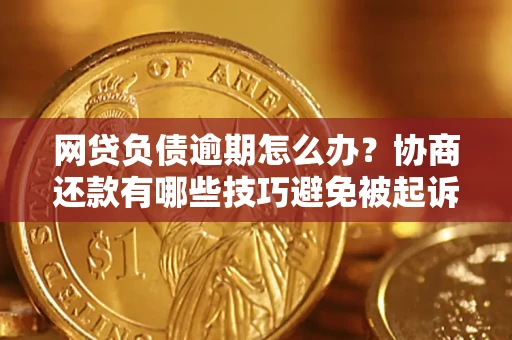 武汉网贷负债逾期怎么办？协商还款有哪些技巧避免被起诉？