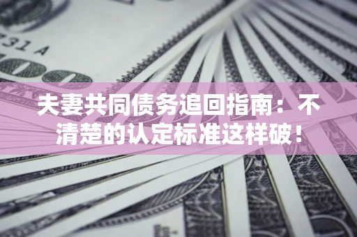 武汉夫妻共同债务追回指南：不清楚的认定标准这样破！