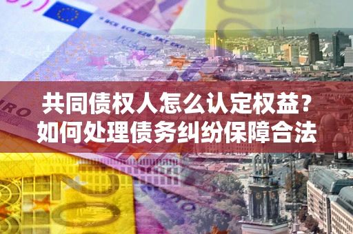 武汉共同债权人怎么认定权益？如何处理债务纠纷保障合法权益？