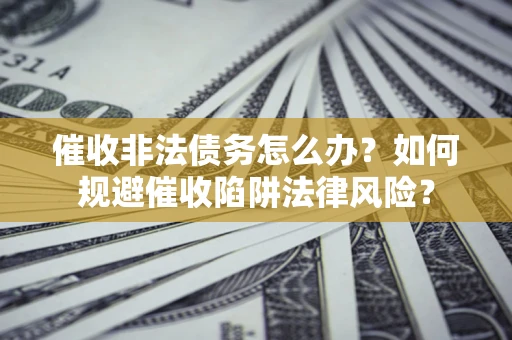 武汉催收非法债务怎么办？如何规避催收陷阱法律风险？