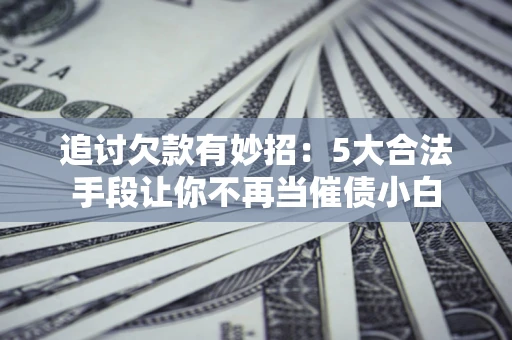 武汉追讨欠款有妙招：5大合法手段让你不再当催债小白