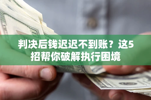 武汉判决后钱迟迟不到账？这5招帮你破解执行困境