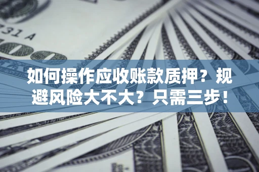 武汉如何操作应收账款质押？规避风险大不大？只需三步！