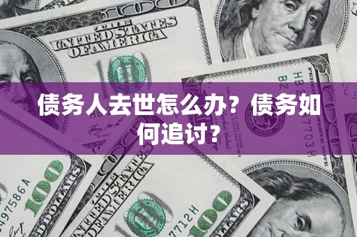 武汉债务人去世怎么办？债务如何追讨？
