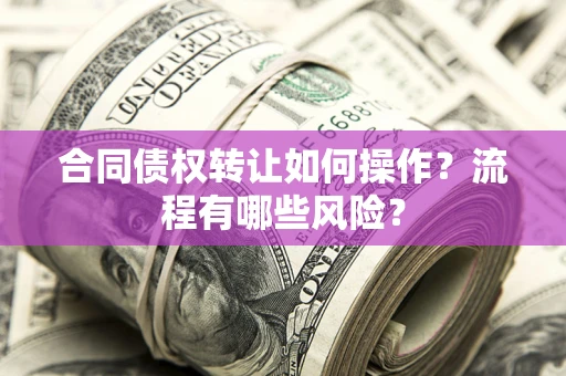 武汉合同债权转让如何操作？流程有哪些风险？