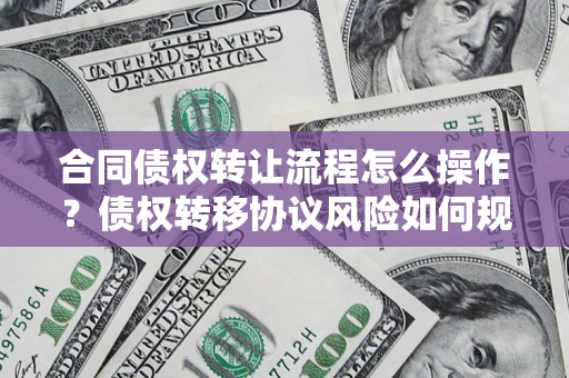 武汉合同债权转让流程怎么操作？债权转移协议风险如何规避？