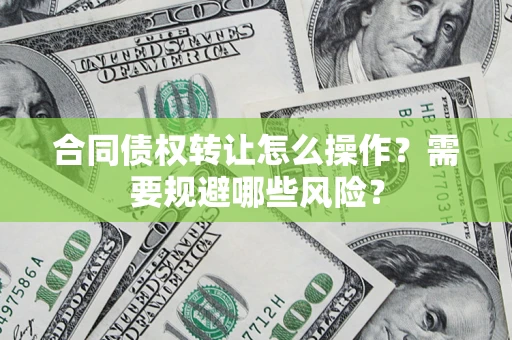 武汉合同债权转让怎么操作？需要规避哪些风险？