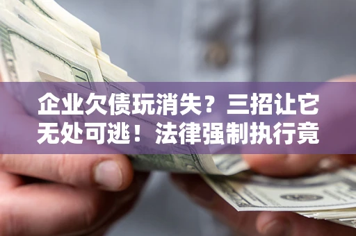 武汉企业欠债玩消失？三招让它无处可逃！法律强制执行竟比讨债公司还狠？