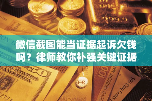 武汉微信截图能当证据起诉欠钱吗？律师教你补强关键证据