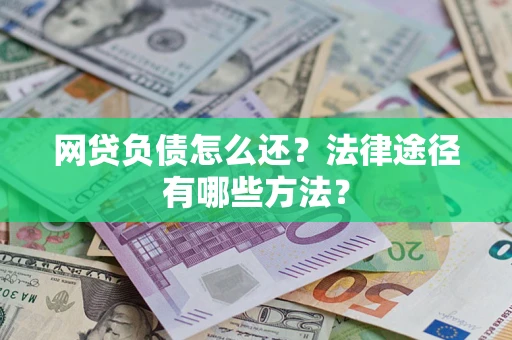武汉网贷负债怎么还？法律途径有哪些方法？