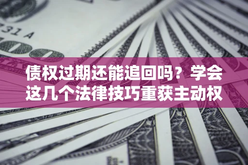 武汉债权过期还能追回吗？学会这几个法律技巧重获主动权