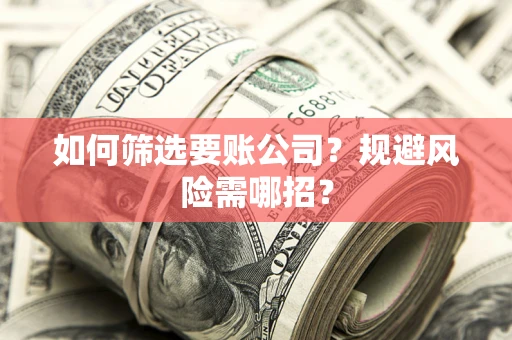武汉如何筛选要账公司？规避风险需哪招？