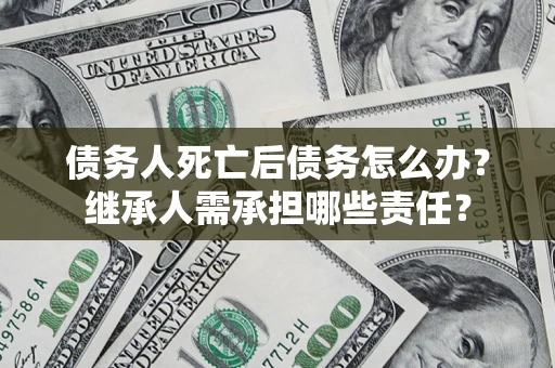 武汉债务人死亡后债务怎么办？继承人需承担哪些责任？