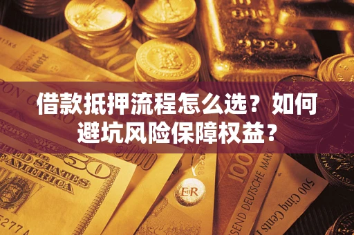 武汉借款抵押流程怎么选？如何避坑风险保障权益？