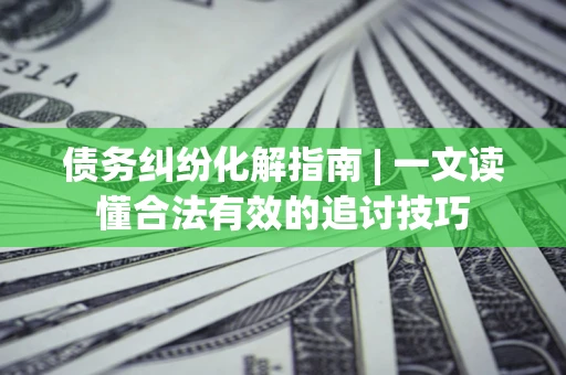 武汉债务纠纷化解指南 | 一文读懂合法有效的追讨技巧