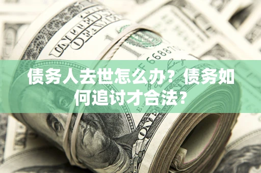 武汉债务人去世怎么办？债务如何追讨才合法？