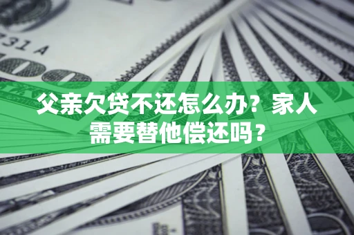 武汉父亲欠贷不还怎么办？家人需要替他偿还吗？