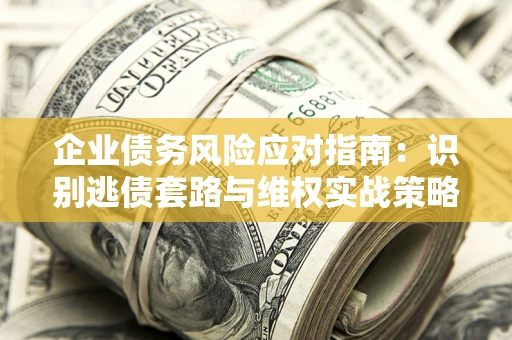 武汉企业债务风险应对指南：识别逃债套路与维权实战策略