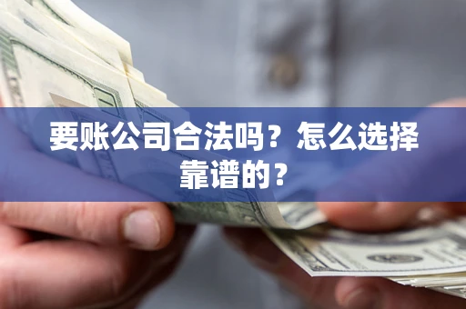武汉要账公司合法吗？怎么选择靠谱的？