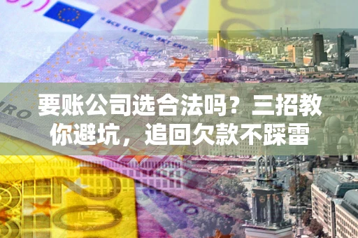 武汉要账公司选合法吗？三招教你避坑，追回欠款不踩雷