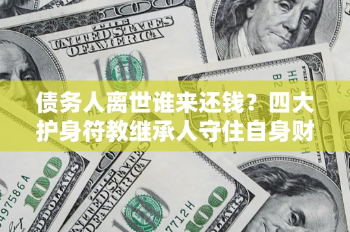 武汉债务人离世谁来还钱？四大护身符教继承人守住自身财产