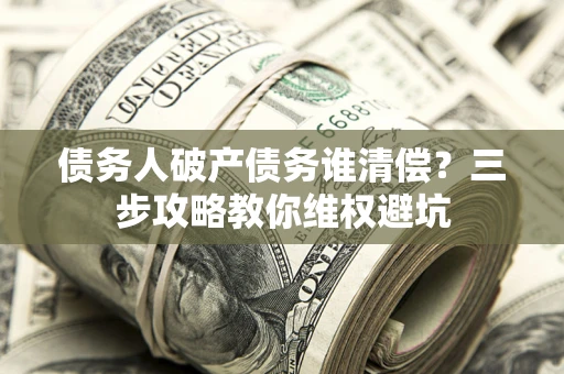 武汉债务人破产债务谁清偿?三步攻略教你维权避坑 武汉债务人破产债务谁清偿?三步攻略教你维权避坑
