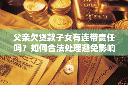 武汉父亲欠贷款子女有连带责任吗？如何合法处理避免影响？