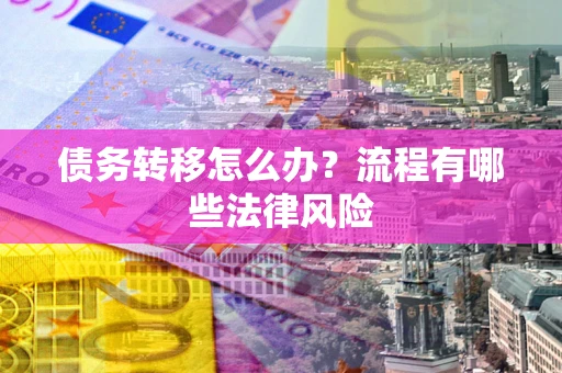 武汉债务转移怎么办？流程有哪些法律风险