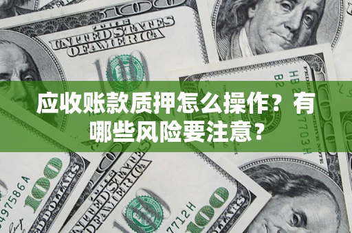 武汉应收账款质押怎么操作？有哪些风险要注意？