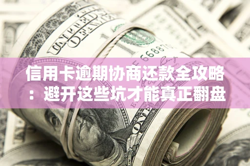 武汉信用卡逾期协商还款全攻略：避开这些坑才能真正翻盘