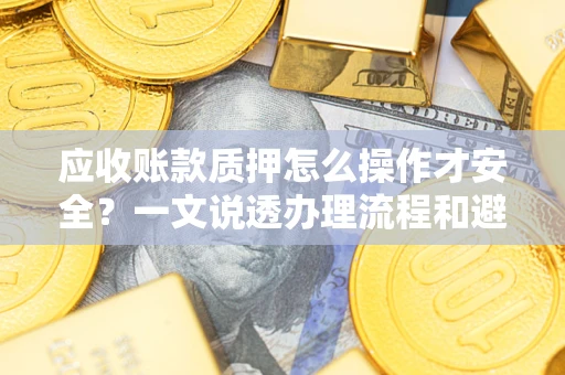 武汉应收账款质押怎么操作才安全？一文说透办理流程和避险绝招